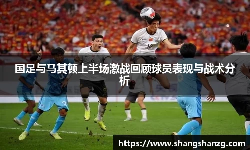 国足与马其顿上半场激战回顾球员表现与战术分析